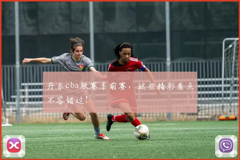 丹东cba联赛季前赛，这些精彩看点不容错过！