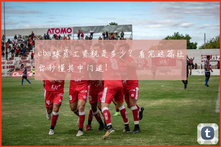 cba球员工资税是多少?看完这篇让你秒懂其中门道!